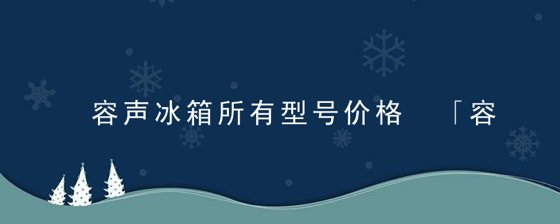 容声冰箱所有型号价格 「容声冰箱四门有哪些型号」